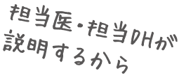担当医・担当DHが説明するから